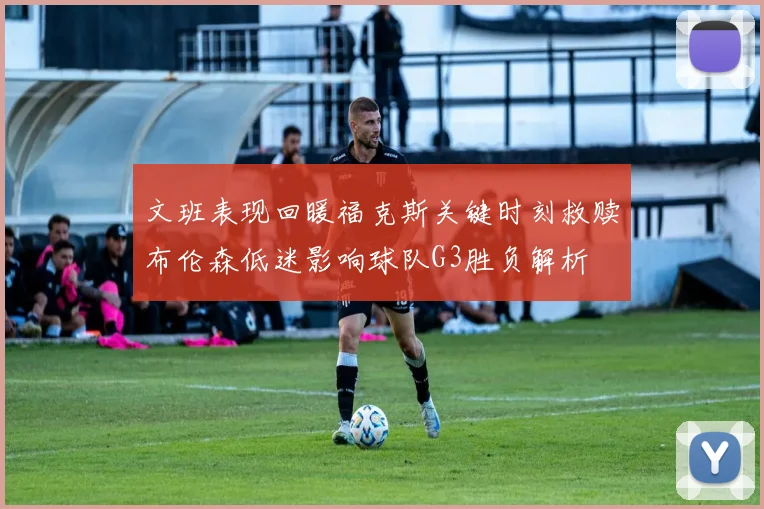 文班表现回暖福克斯关键时刻救赎布伦森低迷影响球队G3胜负解析