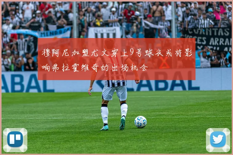 穆阿尼加盟尤文穿上9号球衣或将影响弗拉霍维奇的出场机会