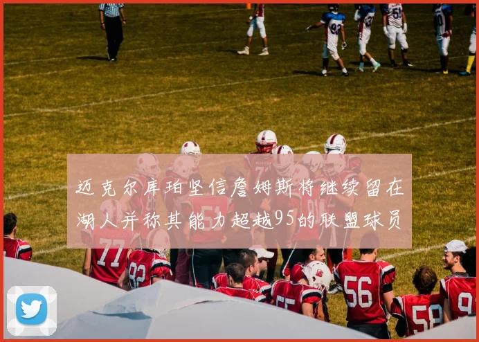 迈克尔库珀坚信詹姆斯将继续留在湖人并称其能力超越95的联盟球员