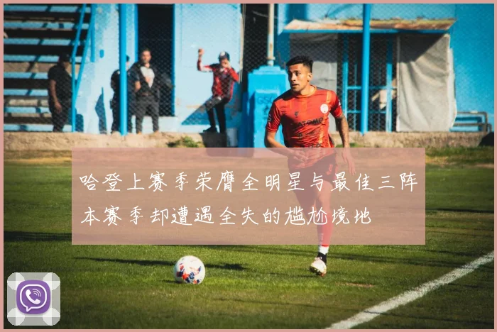 哈登上赛季荣膺全明星与最佳三阵本赛季却遭遇全失的尴尬境地