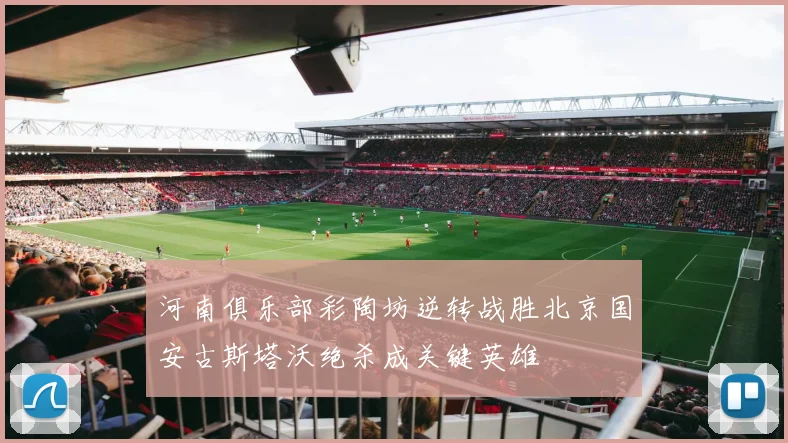 河南俱乐部彩陶坊逆转战胜北京国安古斯塔沃绝杀成关键英雄