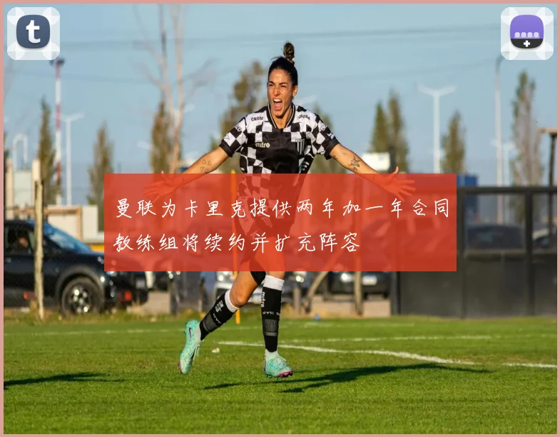 曼联为卡里克提供两年加一年合同教练组将续约并扩充阵容