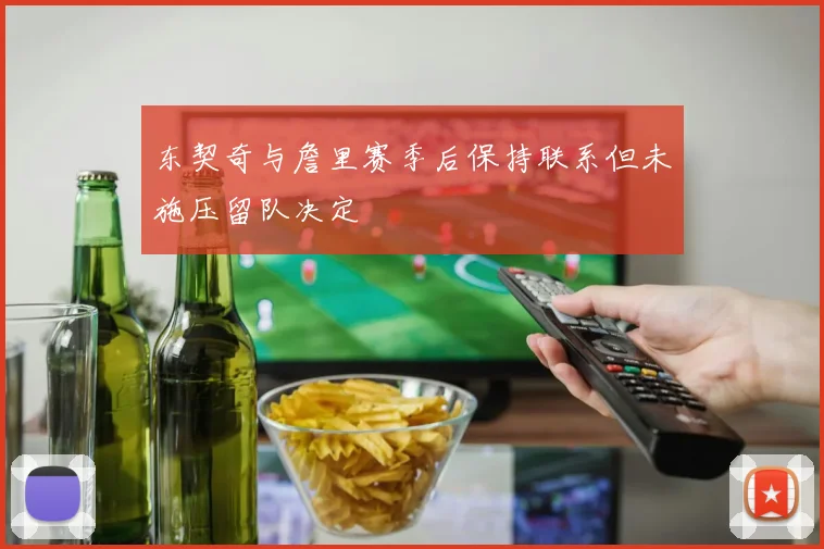 东契奇与詹里赛季后保持联系但未施压留队决定