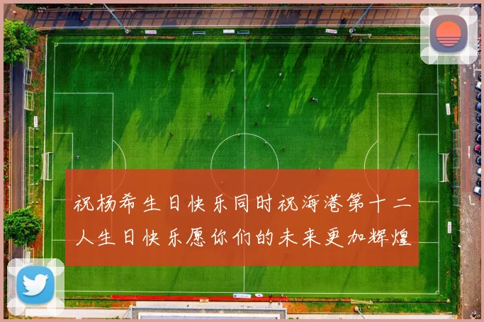 祝杨希生日快乐同时祝海港第十二人生日快乐愿你们的未来更加辉煌绚烂