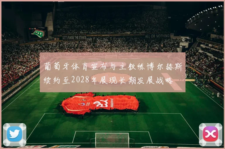 葡萄牙体育宣布与主教练博尔赫斯续约至2028年展现长期发展战略