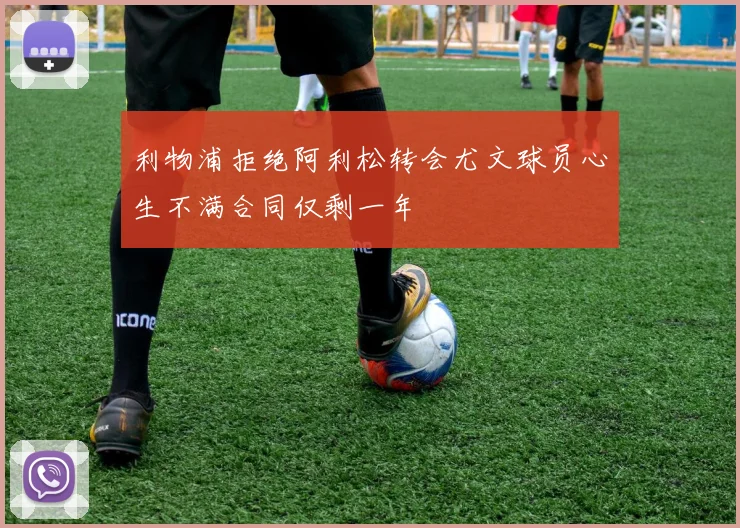 利物浦拒绝阿利松转会尤文球员心生不满合同仅剩一年