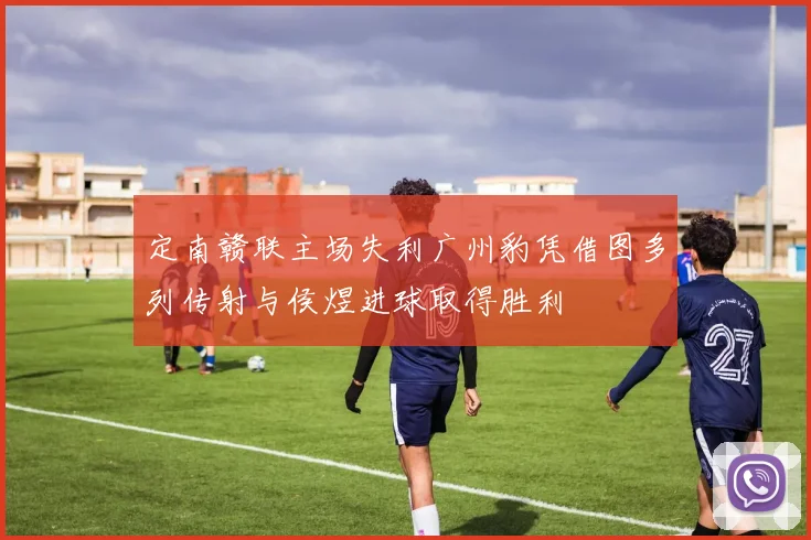 定南赣联主场失利广州豹凭借图多列传射与侯煜进球取得胜利