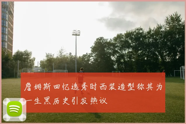 詹姆斯回忆选秀时西装造型称其为一生黑历史引发热议