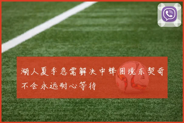 湖人夏季急需解决中锋困境东契奇不会永远耐心等待