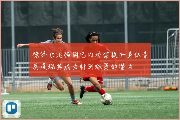 德泽尔比强调巴内特需提升身体素质展现其成为特别球员的潜力