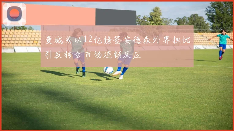 曼城或以12亿镑签安德森外界担忧引发转会市场连锁反应