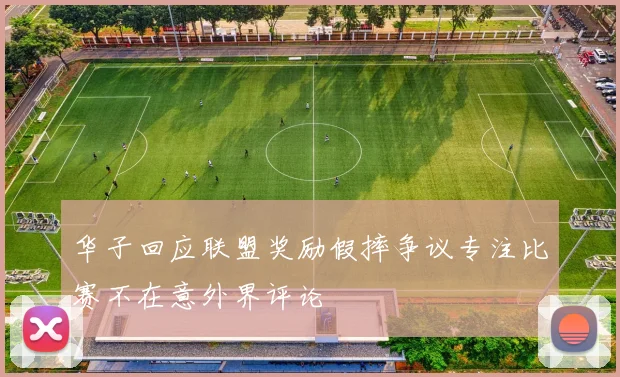 华子回应联盟奖励假摔争议专注比赛不在意外界评论