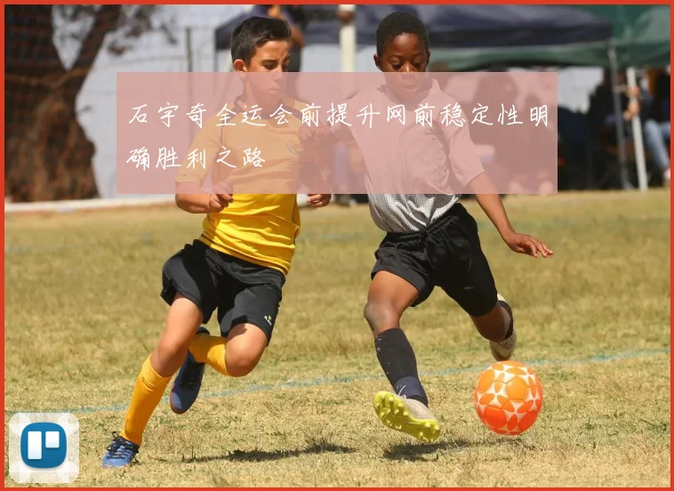 石宇奇全运会前提升网前稳定性明确胜利之路