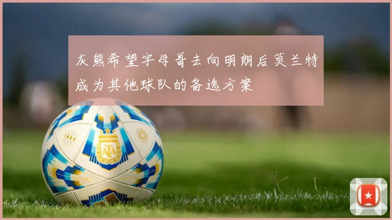 灰熊希望字母哥去向明朗后莫兰特成为其他球队的备选方案