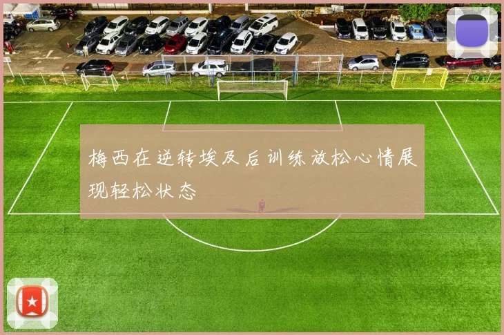 梅西在逆转埃及后训练放松心情展现轻松状态