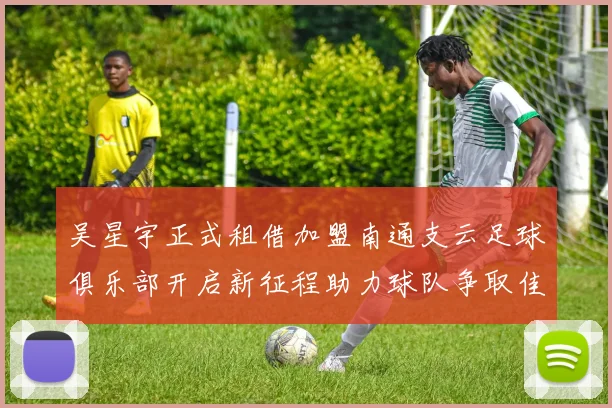 吴星宇正式租借加盟南通支云足球俱乐部开启新征程助力球队争取佳绩