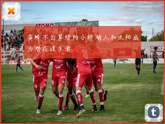 黄蜂不打算续约小桥湖人和太阳成为潜在追求者