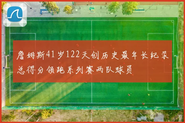 詹姆斯41岁122天创历史最年长纪录总得分领跑系列赛两队球员