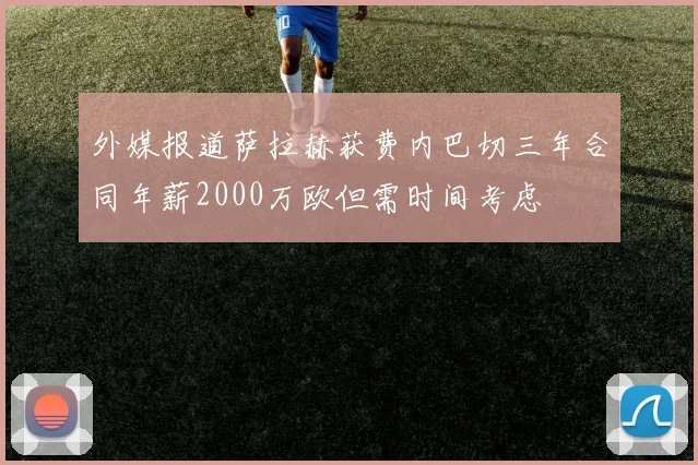 外媒报道萨拉赫获费内巴切三年合同年薪2000万欧但需时间考虑
