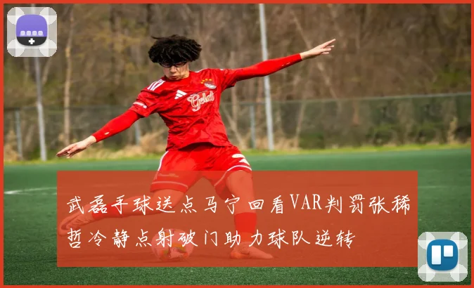 武磊手球送点马宁回看VAR判罚张稀哲冷静点射破门助力球队逆转